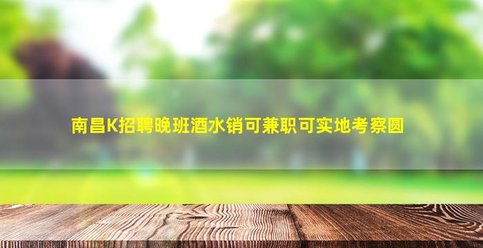 南昌K招聘晚班酒水销可兼职可实地考察圆